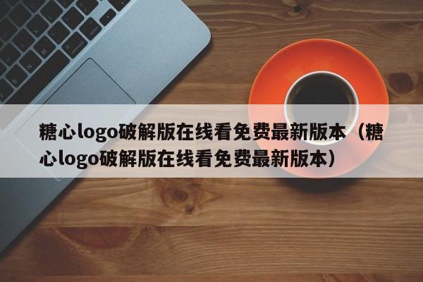 糖心logo破解版在线看免费最新版本（糖心logo破解版在线看免费最新版本）