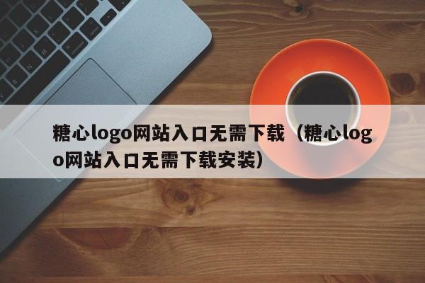 糖心logo网站入口无需下载（糖心logo网站入口无需下载安装）