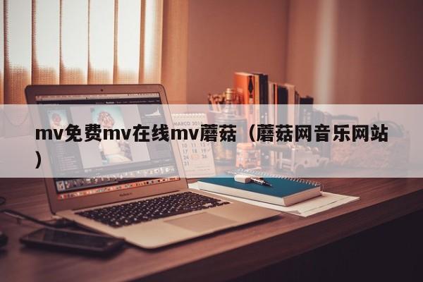 mv免费mv在线mv蘑菇（蘑菇网音乐网站）