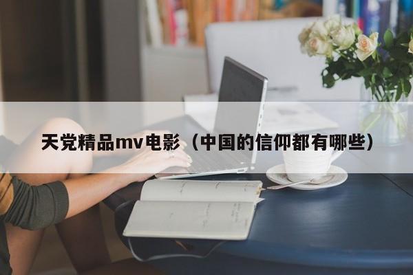 天党精品mv电影（中国的信仰都有哪些）