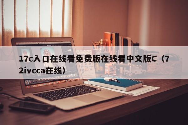 17c入口在线看免费版在线看中文版C（72ivcca在线）