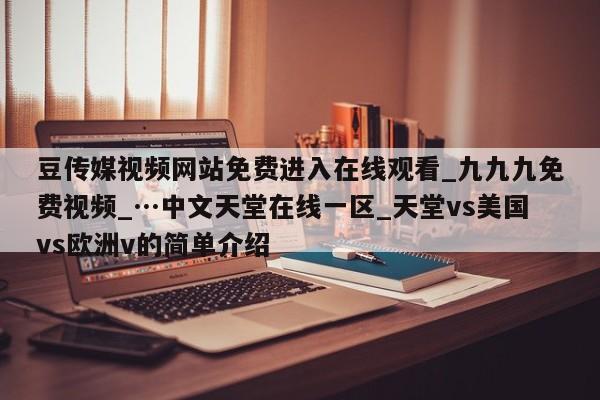 豆传媒视频网站免费进入在线观看_九九九免费视频_…中文天堂在线一区_天堂vs美国vs欧洲v的简单介绍