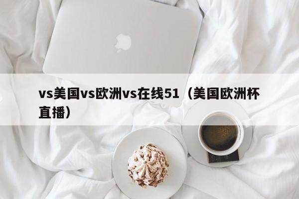 vs美国vs欧洲vs在线51（美国欧洲杯直播）