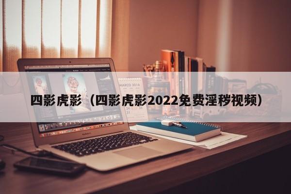 四影虎影（四影虎影2022免费淫秽视频）